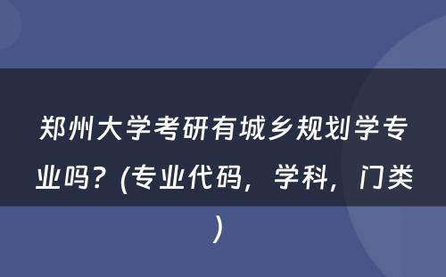 郑州大学考研有城乡规划学专业吗？(专业代码，学科，门类) 