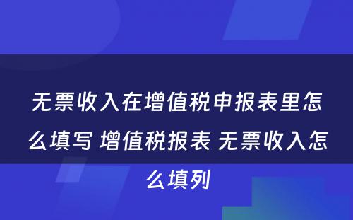 无票收入在增值税申报表里怎么填写 增值税报表 无票收入怎么填列