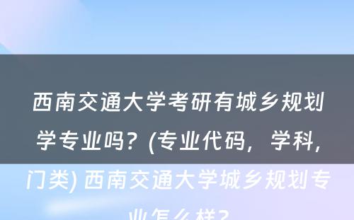 西南交通大学考研有城乡规划学专业吗？(专业代码，学科，门类) 西南交通大学城乡规划专业怎么样?