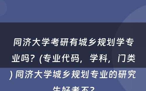 同济大学考研有城乡规划学专业吗？(专业代码，学科，门类) 同济大学城乡规划专业的研究生好考不?