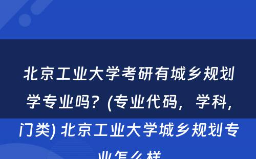 北京工业大学考研有城乡规划学专业吗？(专业代码，学科，门类) 北京工业大学城乡规划专业怎么样