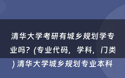 清华大学考研有城乡规划学专业吗？(专业代码，学科，门类) 清华大学城乡规划专业本科