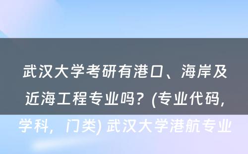 武汉大学考研有港口、海岸及近海工程专业吗？(专业代码，学科，门类) 武汉大学港航专业