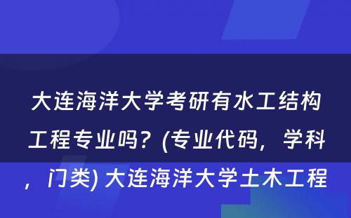 大连海洋大学考研有水工结构工程专业吗？(专业代码，学科，门类) 大连海洋大学土木工程