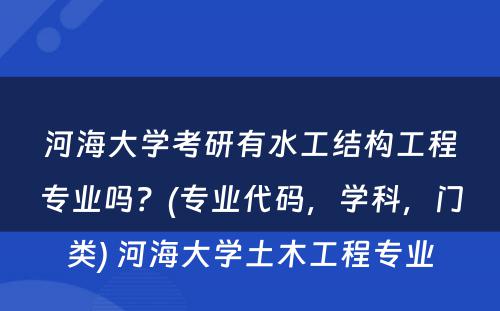 河海大学考研有水工结构工程专业吗？(专业代码，学科，门类) 河海大学土木工程专业