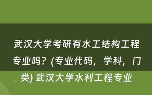 武汉大学考研有水工结构工程专业吗？(专业代码，学科，门类) 武汉大学水利工程专业