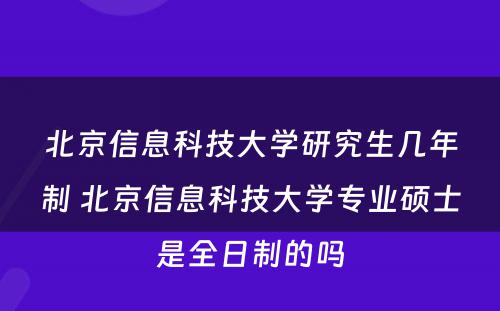 北京信息科技大学研究生几年制 北京信息科技大学专业硕士是全日制的吗