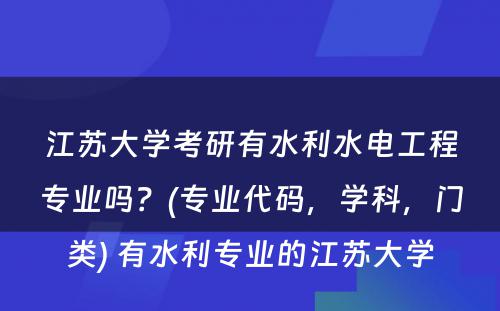 江苏大学考研有水利水电工程专业吗？(专业代码，学科，门类) 有水利专业的江苏大学