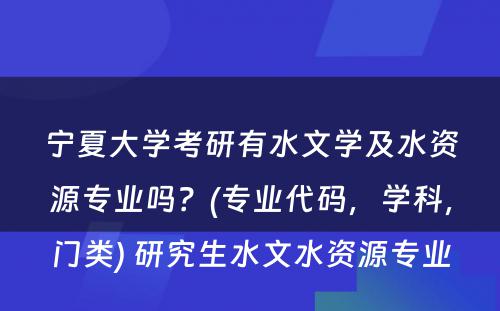 宁夏大学考研有水文学及水资源专业吗？(专业代码，学科，门类) 研究生水文水资源专业