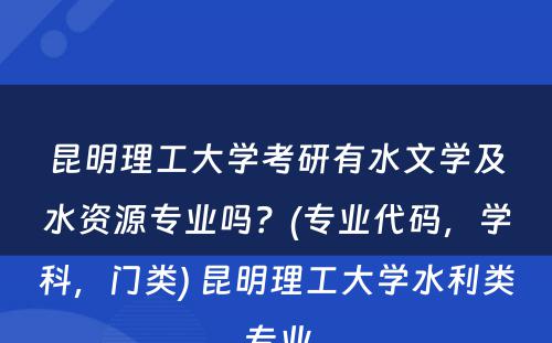 昆明理工大学考研有水文学及水资源专业吗？(专业代码，学科，门类) 昆明理工大学水利类专业