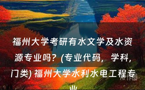 福州大学考研有水文学及水资源专业吗？(专业代码，学科，门类) 福州大学水利水电工程专业