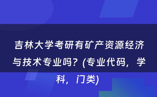 吉林大学考研有矿产资源经济与技术专业吗？(专业代码，学科，门类) 