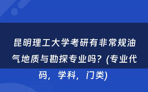 昆明理工大学考研有非常规油气地质与勘探专业吗？(专业代码，学科，门类) 