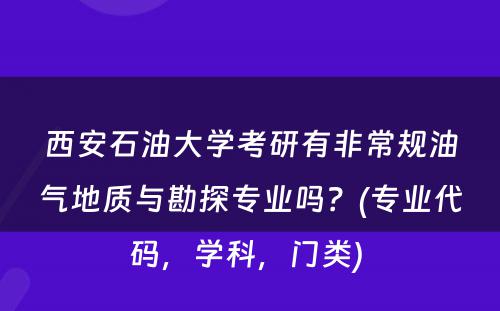 西安石油大学考研有非常规油气地质与勘探专业吗？(专业代码，学科，门类) 