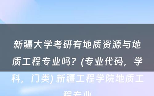 新疆大学考研有地质资源与地质工程专业吗？(专业代码，学科，门类) 新疆工程学院地质工程专业