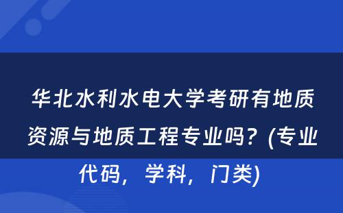 华北水利水电大学考研有地质资源与地质工程专业吗？(专业代码，学科，门类) 