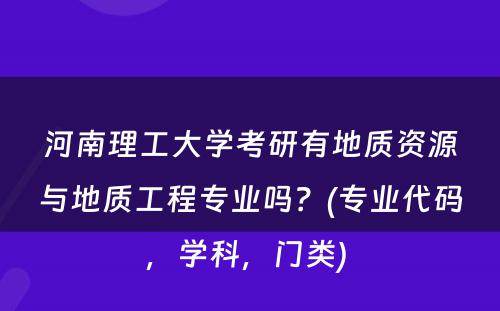 河南理工大学考研有地质资源与地质工程专业吗？(专业代码，学科，门类) 