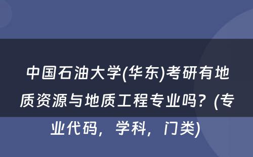 中国石油大学(华东)考研有地质资源与地质工程专业吗？(专业代码，学科，门类) 