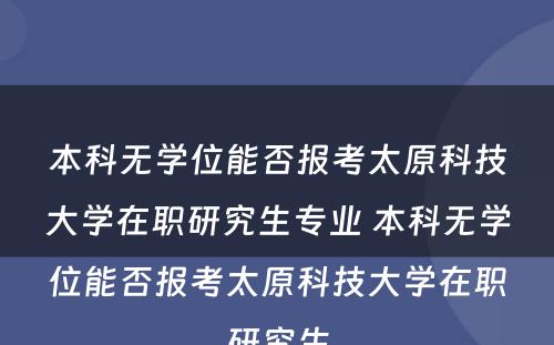 本科无学位能否报考太原科技大学在职研究生专业 本科无学位能否报考太原科技大学在职研究生