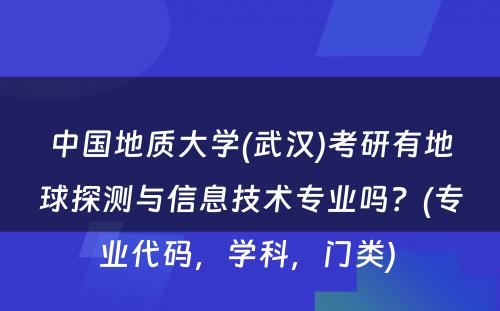 中国地质大学(武汉)考研有地球探测与信息技术专业吗？(专业代码，学科，门类) 