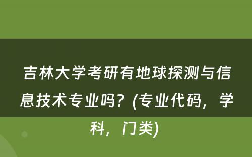 吉林大学考研有地球探测与信息技术专业吗？(专业代码，学科，门类) 