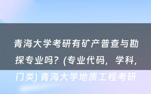 青海大学考研有矿产普查与勘探专业吗？(专业代码，学科，门类) 青海大学地质工程考研