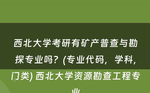 西北大学考研有矿产普查与勘探专业吗？(专业代码，学科，门类) 西北大学资源勘查工程专业