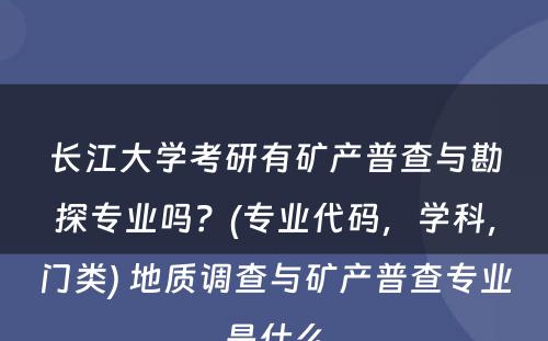 长江大学考研有矿产普查与勘探专业吗？(专业代码，学科，门类) 地质调查与矿产普查专业是什么