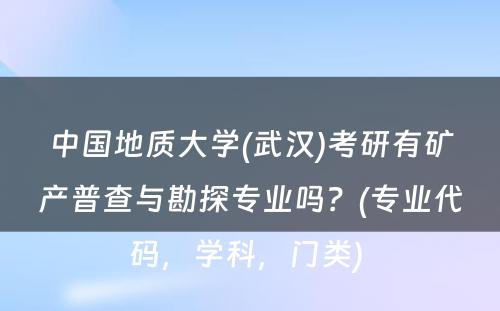 中国地质大学(武汉)考研有矿产普查与勘探专业吗？(专业代码，学科，门类) 