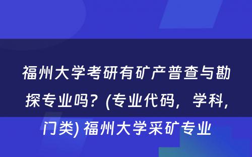 福州大学考研有矿产普查与勘探专业吗？(专业代码，学科，门类) 福州大学采矿专业