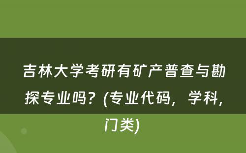 吉林大学考研有矿产普查与勘探专业吗？(专业代码，学科，门类) 