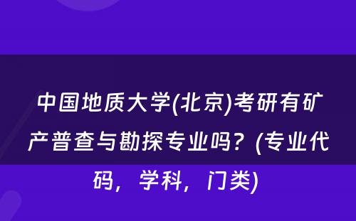 中国地质大学(北京)考研有矿产普查与勘探专业吗？(专业代码，学科，门类) 