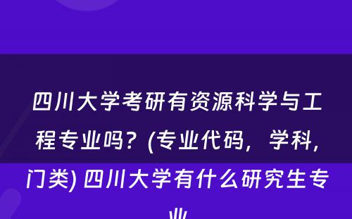 四川大学考研有资源科学与工程专业吗？(专业代码，学科，门类) 四川大学有什么研究生专业