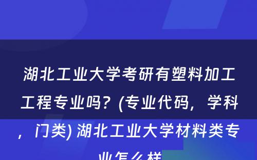 湖北工业大学考研有塑料加工工程专业吗？(专业代码，学科，门类) 湖北工业大学材料类专业怎么样