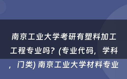 南京工业大学考研有塑料加工工程专业吗？(专业代码，学科，门类) 南京工业大学材料专业