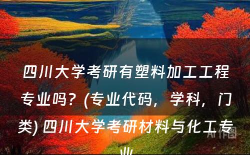 四川大学考研有塑料加工工程专业吗？(专业代码，学科，门类) 四川大学考研材料与化工专业