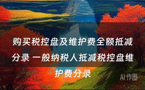 购买税控盘及维护费全额抵减分录 一般纳税人抵减税控盘维护费分录