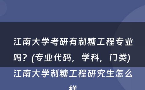 江南大学考研有制糖工程专业吗？(专业代码，学科，门类) 江南大学制糖工程研究生怎么样