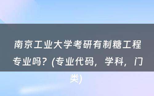 南京工业大学考研有制糖工程专业吗？(专业代码，学科，门类) 