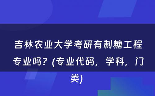 吉林农业大学考研有制糖工程专业吗？(专业代码，学科，门类) 