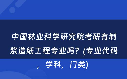 中国林业科学研究院考研有制浆造纸工程专业吗？(专业代码，学科，门类) 