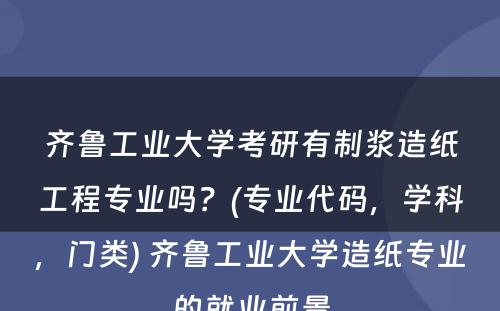 齐鲁工业大学考研有制浆造纸工程专业吗？(专业代码，学科，门类) 齐鲁工业大学造纸专业的就业前景