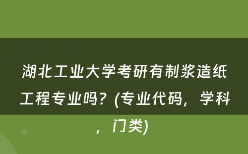 湖北工业大学考研有制浆造纸工程专业吗？(专业代码，学科，门类) 