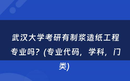 武汉大学考研有制浆造纸工程专业吗？(专业代码，学科，门类) 