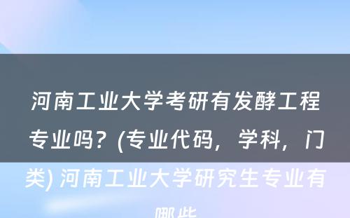 河南工业大学考研有发酵工程专业吗？(专业代码，学科，门类) 河南工业大学研究生专业有哪些