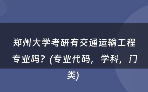 郑州大学考研有交通运输工程专业吗？(专业代码，学科，门类) 