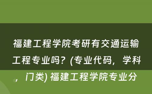 福建工程学院考研有交通运输工程专业吗？(专业代码，学科，门类) 福建工程学院专业分