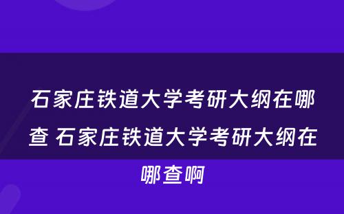 石家庄铁道大学考研大纲在哪查 石家庄铁道大学考研大纲在哪查啊