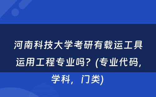 河南科技大学考研有载运工具运用工程专业吗？(专业代码，学科，门类) 