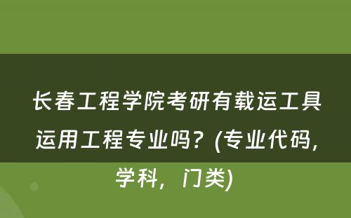 长春工程学院考研有载运工具运用工程专业吗？(专业代码，学科，门类) 